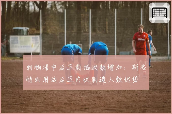 利物浦中后卫前插次数增加，斯洛特利用边后卫内收制造人数优势