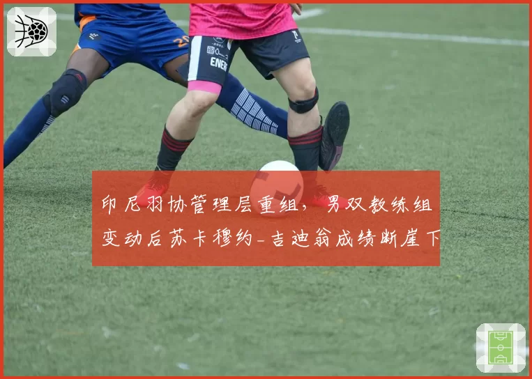 印尼羽协管理层重组，男双教练组变动后苏卡穆约_吉迪翁成绩断崖下滑