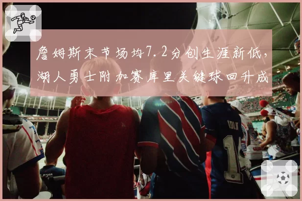 詹姆斯末节场均7.2分创生涯新低，湖人勇士附加赛库里关键球回升成X因素