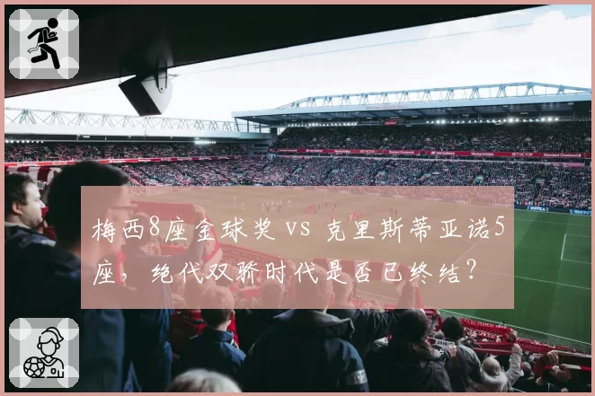 梅西8座金球奖 vs 克里斯蒂亚诺5座，绝代双骄时代是否已终结？