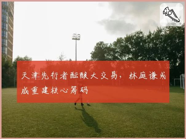 天津先行者酝酿大交易，林庭谦或成重建核心筹码