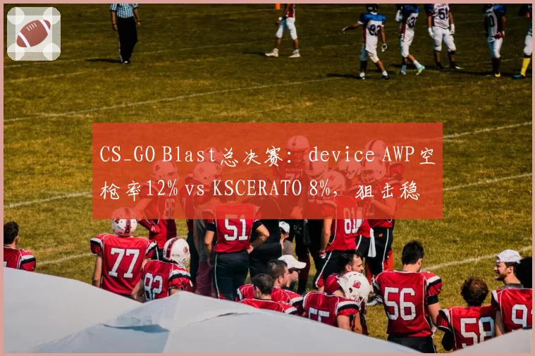 CS_GO Blast总决赛：device AWP空枪率12% vs KSCERATO 8%，狙击稳定性对比
