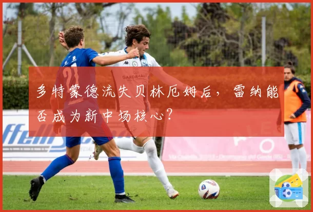 多特蒙德流失贝林厄姆后，雷纳能否成为新中场核心？