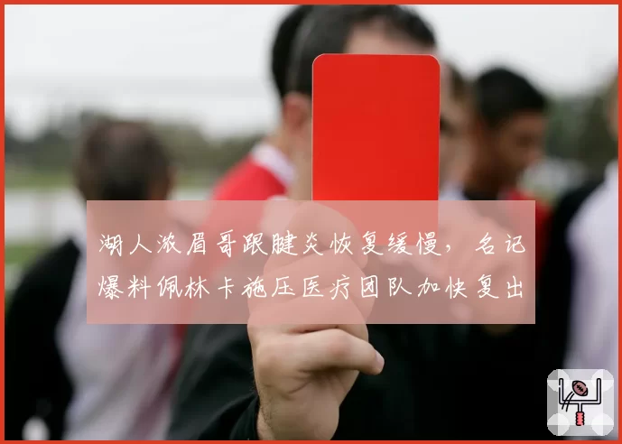 湖人浓眉哥跟腱炎恢复缓慢，名记爆料佩林卡施压医疗团队加快复出进度