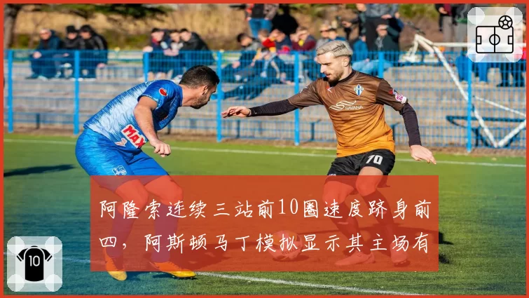 阿隆索连续三站前10圈速度跻身前四，阿斯顿马丁模拟显示其主场有望冲进前五