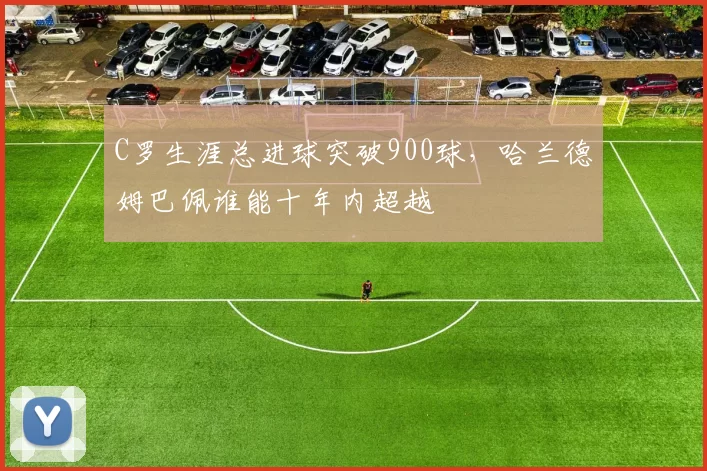 C罗生涯总进球突破900球，哈兰德姆巴佩谁能十年内超越