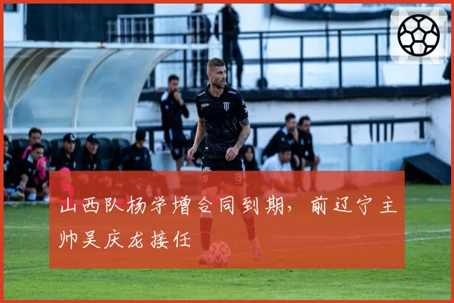 山西队杨学增合同到期，前辽宁主帅吴庆龙接任