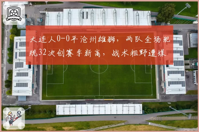 大连人0-0平沧州雄狮，两队全场犯规32次创赛季新高，战术粗野遭媒体怒批“中超耻辱”