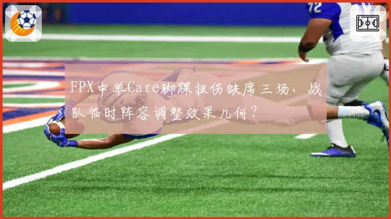 FPX中单Care脚踝扭伤缺席三场，战队临时阵容调整效果几何？