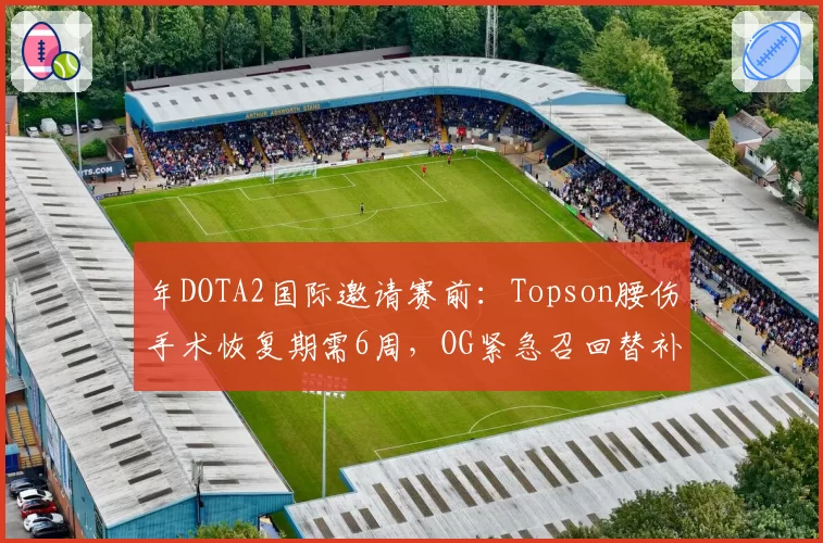 年DOTA2国际邀请赛前：Topson腰伤手术恢复期需6周，OG紧急召回替补