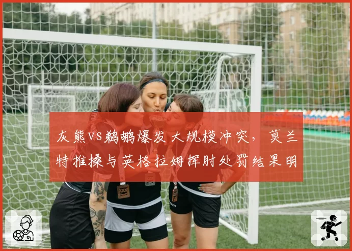灰熊vs鹈鹕爆发大规模冲突，莫兰特推搡与英格拉姆挥肘处罚结果明显不对等
