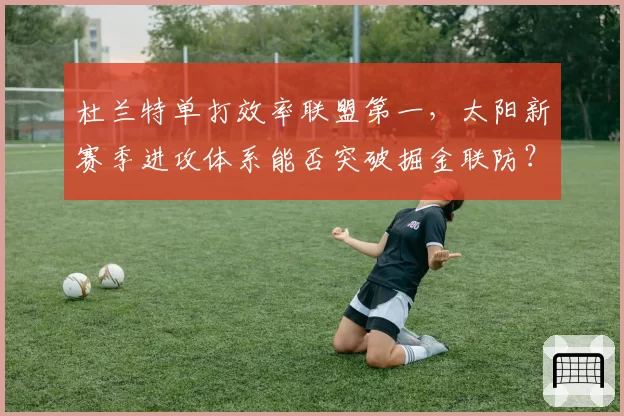 杜兰特单打效率联盟第一，太阳新赛季进攻体系能否突破掘金联防？