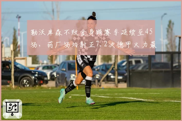 勒沃库森不败金身跨赛季延续至45场，药厂场均射正7.2次德甲火力最猛
