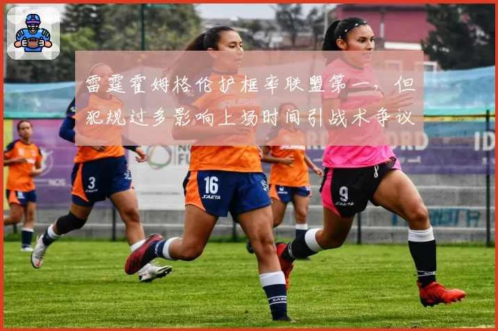 雷霆霍姆格伦护框率联盟第一，但犯规过多影响上场时间引战术争议