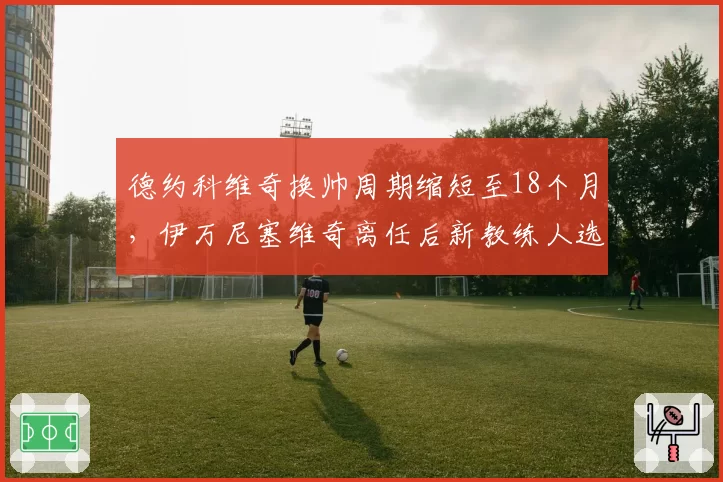 德约科维奇换帅周期缩短至18个月，伊万尼塞维奇离任后新教练人选扑朔迷离