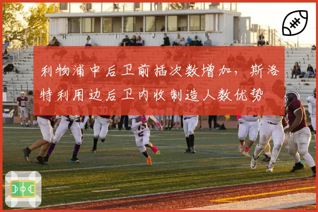 利物浦中后卫前插次数增加，斯洛特利用边后卫内收制造人数优势