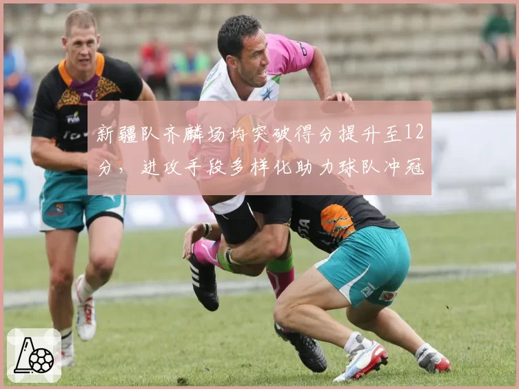 新疆队齐麟场均突破得分提升至12分,进攻手段多样化助力球队冲冠