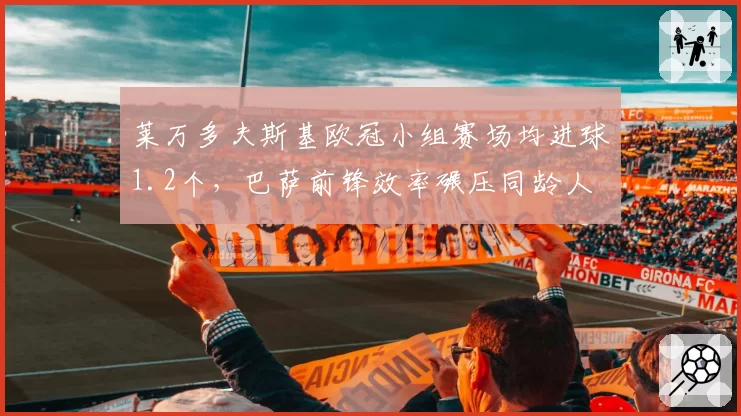 莱万多夫斯基欧冠小组赛场均进球1.2个，巴萨前锋效率碾压同龄人