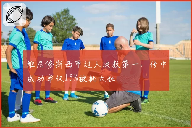 维尼修斯西甲过人次数第一，传中成功率仅15%被批太独