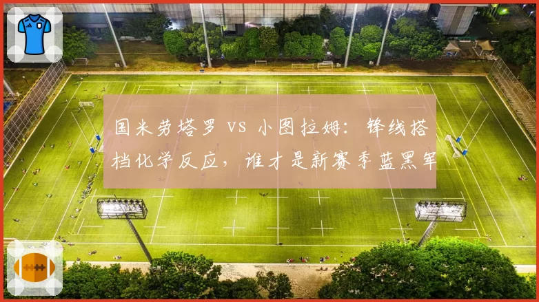 国米劳塔罗 vs 小图拉姆：锋线搭档化学反应，谁才是新赛季蓝黑军第一射手？