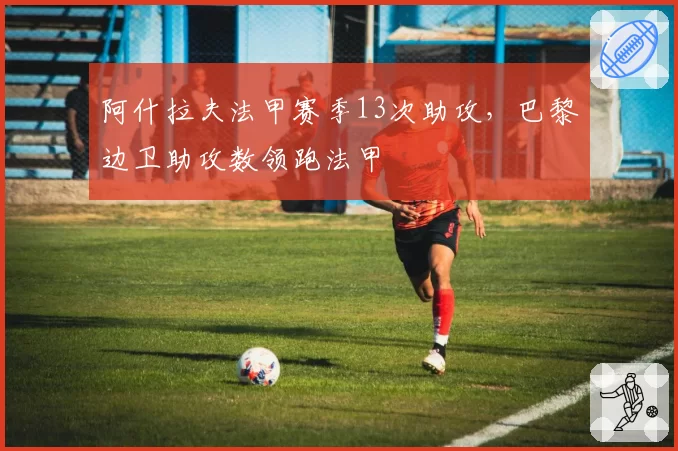 阿什拉夫法甲赛季13次助攻,巴黎边卫助攻数领跑法甲