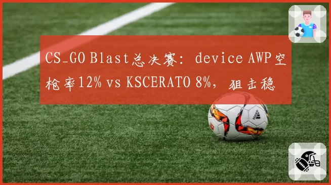 CS_GO Blast总决赛：device AWP空枪率12% vs KSCERATO 8%，狙击稳定性对比
