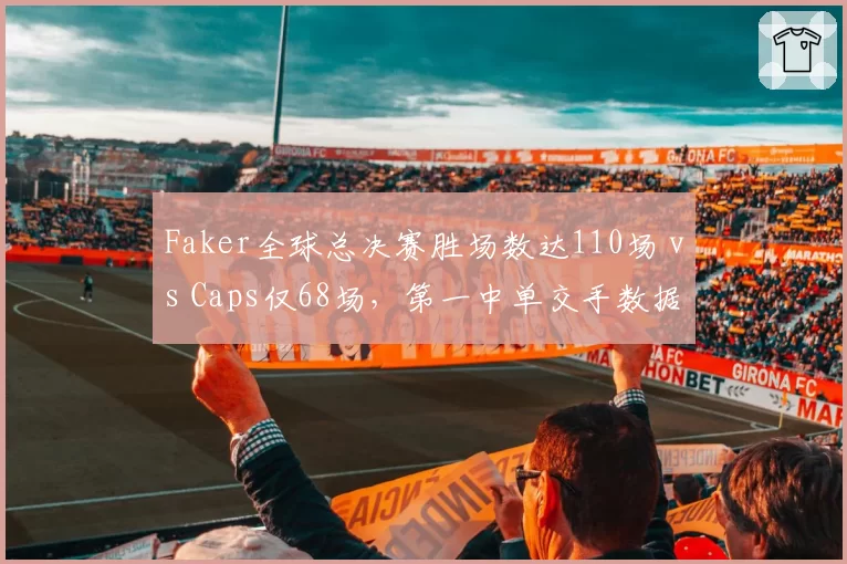 Faker全球总决赛胜场数达110场 vs Caps仅68场，第一中单交手数据碾压背后现版本焦虑
