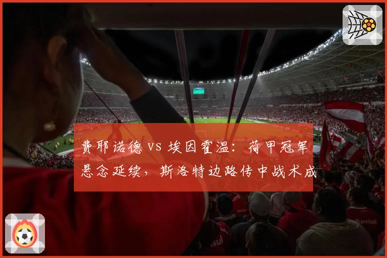 费耶诺德 vs 埃因霍温：荷甲冠军悬念延续，斯洛特边路传中战术成功率对比博斯控球体系