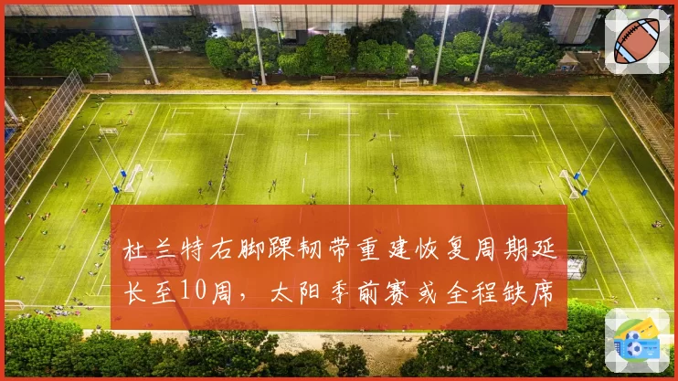 杜兰特右脚踝韧带重建恢复周期延长至10周,太阳季前赛或全程缺席