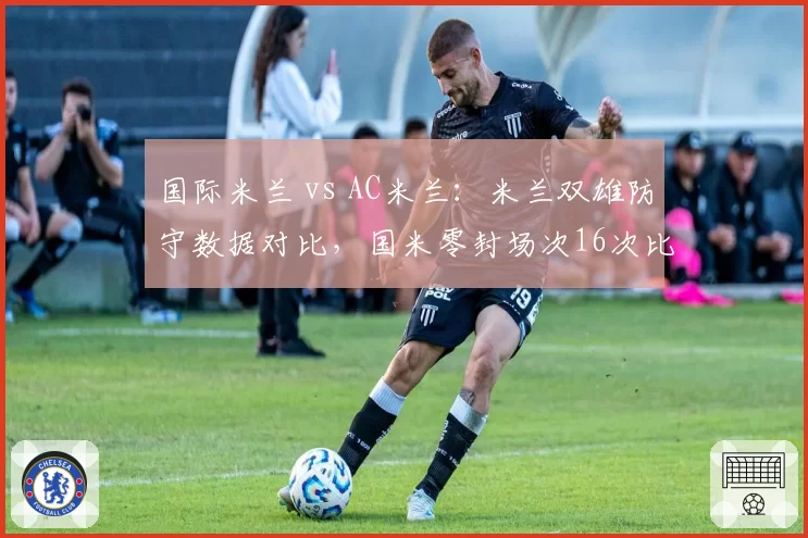 国际米兰 vs AC米兰:米兰双雄防守数据对比,国米零封场次16次比红黑军团多出5场