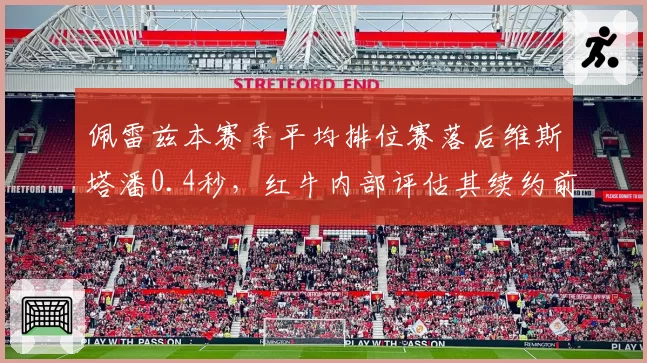 佩雷兹本赛季平均排位赛落后维斯塔潘0.4秒，红牛内部评估其续约前景堪忧
