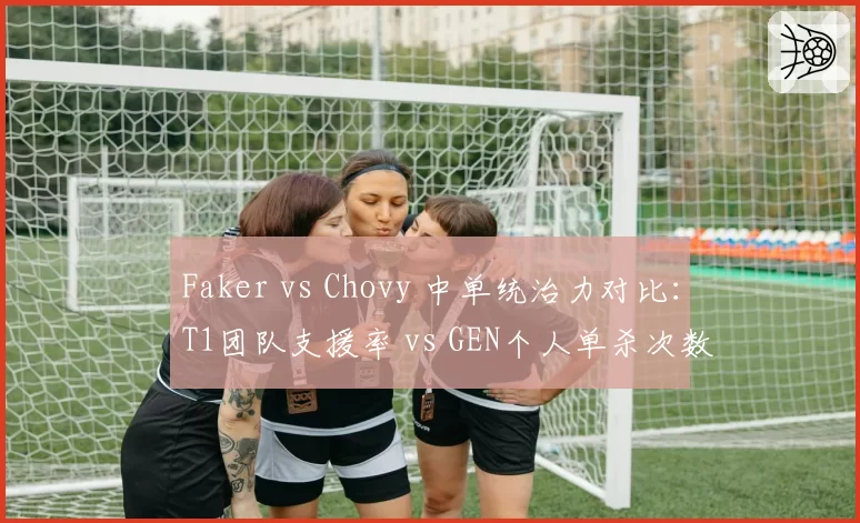 Faker vs Chovy 中单统治力对比：T1团队支援率 vs GEN个人单杀次数分化