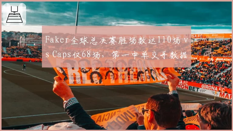 Faker全球总决赛胜场数达110场 vs Caps仅68场，第一中单交手数据碾压背后现版本焦虑