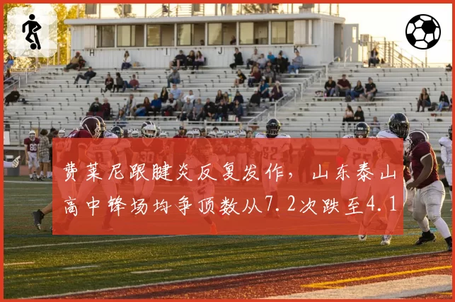 费莱尼跟腱炎反复发作，山东泰山高中锋场均争顶数从7.2次跌至4.1次