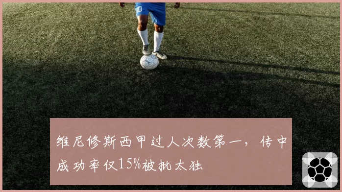 维尼修斯西甲过人次数第一，传中成功率仅15%被批太独