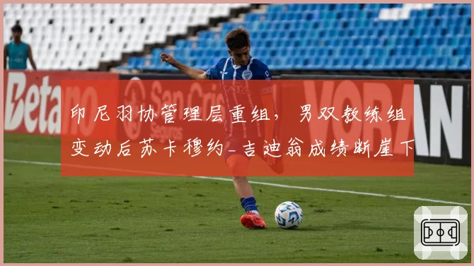 印尼羽协管理层重组，男双教练组变动后苏卡穆约_吉迪翁成绩断崖下滑