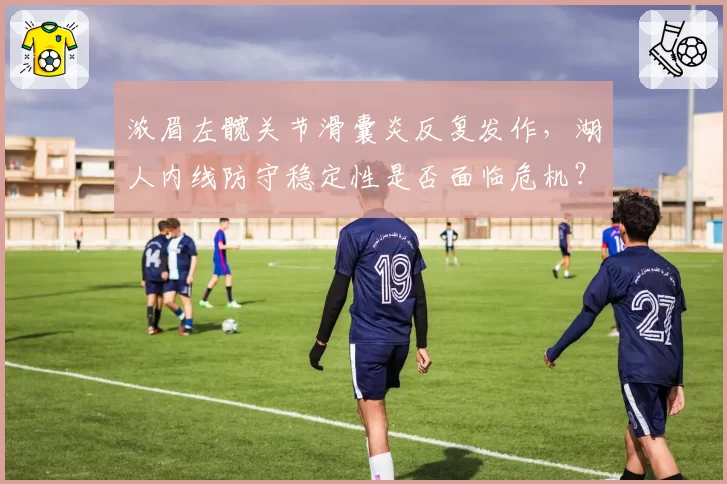 浓眉左髋关节滑囊炎反复发作，湖人内线防守稳定性是否面临危机？