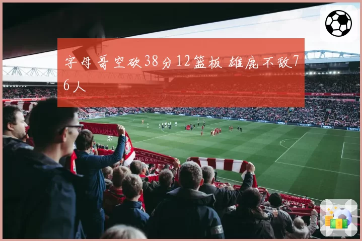 字母哥空砍38分12篮板 雄鹿不敌76人