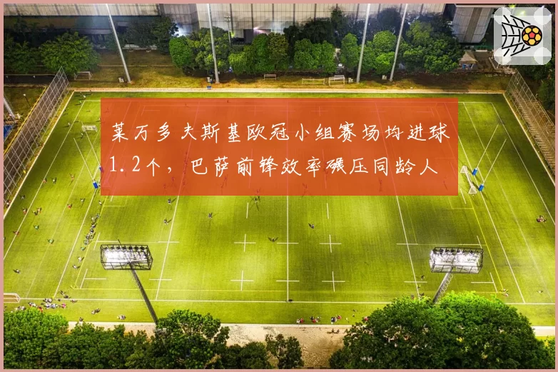 莱万多夫斯基欧冠小组赛场均进球1.2个，巴萨前锋效率碾压同龄人
