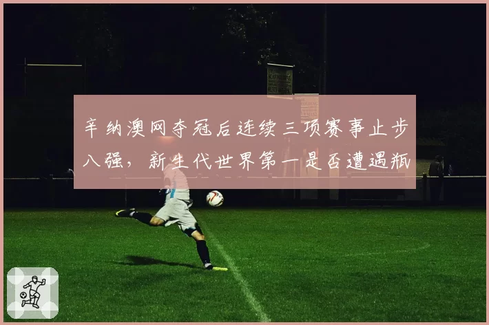 辛纳澳网夺冠后连续三项赛事止步八强，新生代世界第一是否遭遇瓶颈？