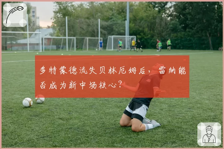多特蒙德流失贝林厄姆后，雷纳能否成为新中场核心？