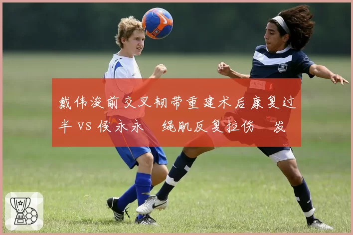 戴伟浚前交叉韧带重建术后康复过半 vs 侯永永腘绳肌反复拉伤復发，归化中场伤病对比凸显国足中场单薄