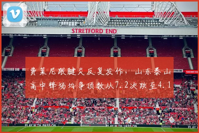 费莱尼跟腱炎反复发作，山东泰山高中锋场均争顶数从7.2次跌至4.1次
