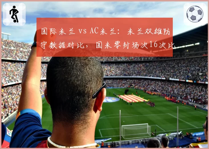 国际米兰 vs AC米兰：米兰双雄防守数据对比，国米零封场次16次比红黑军团多出5场
