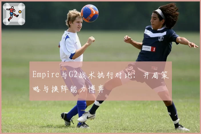 Empire与G2战术执行对比：开局策略与换阵能力博弈