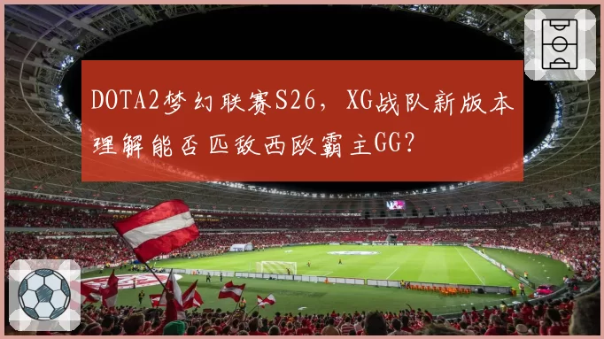 DOTA2梦幻联赛S26，XG战队新版本理解能否匹敌西欧霸主GG？