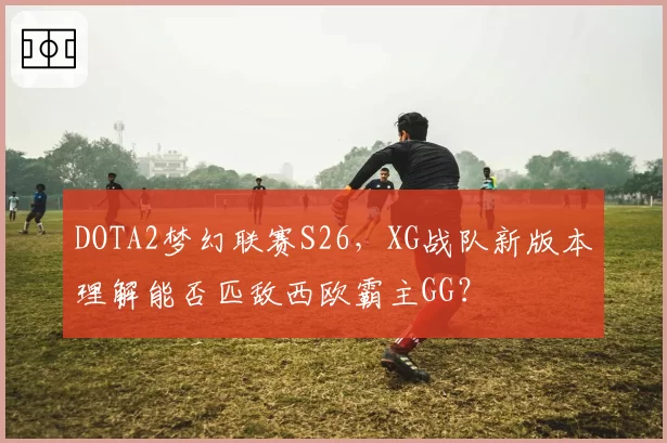 DOTA2梦幻联赛S26，XG战队新版本理解能否匹敌西欧霸主GG？
