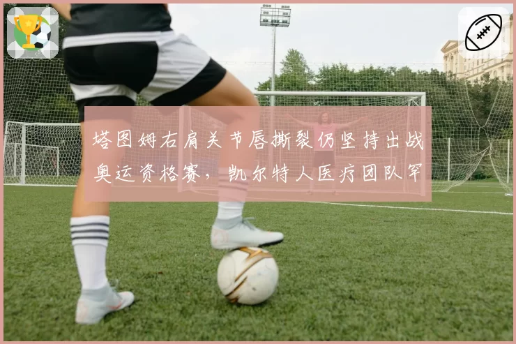 塔图姆右肩关节唇撕裂仍坚持出战奥运资格赛，凯尔特人医疗团队罕见发表反对声明