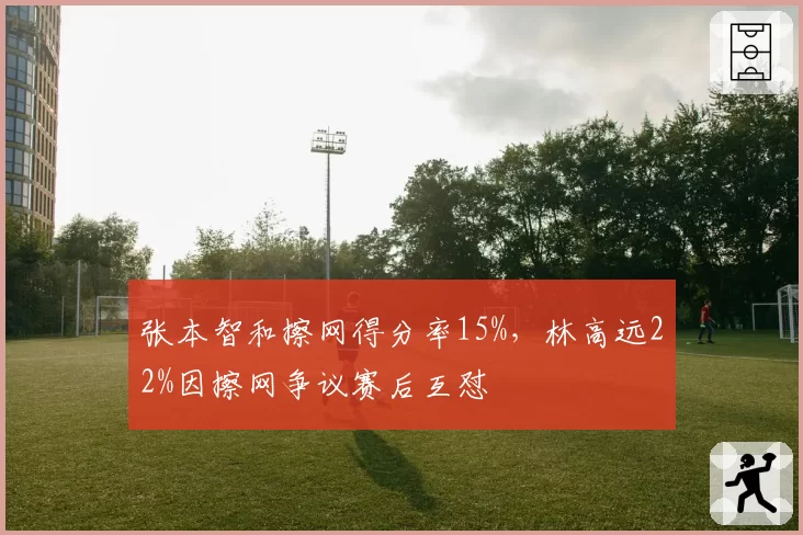 张本智和擦网得分率15%，林高远22%因擦网争议赛后互怼