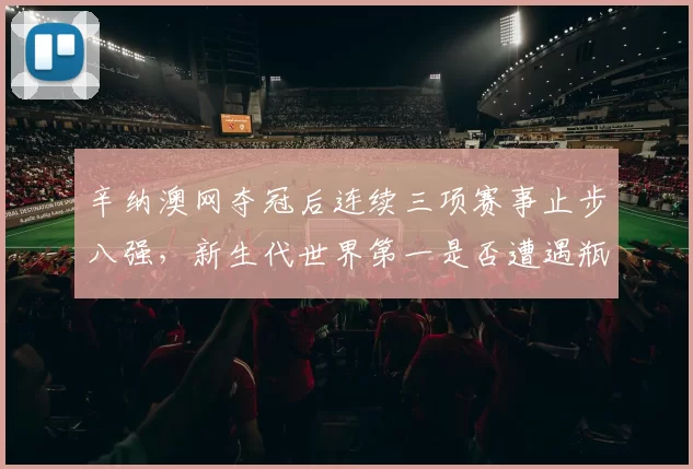 辛纳澳网夺冠后连续三项赛事止步八强，新生代世界第一是否遭遇瓶颈？